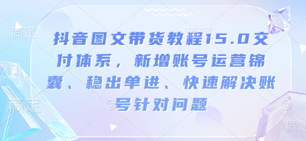 抖音图文带货教程15.0交付体系，新增账号运营锦囊、稳出单进、快速解决账号针对问题——生财有道创业项目网-生财有道