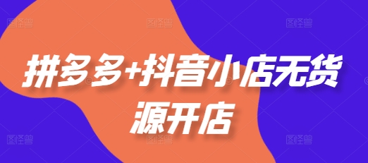 拼多多+抖音小店无货源开店，包括：选品、运营、基础、付费推广、爆款案例等(更新25年1月)——生财有道创业项目网-生财有道