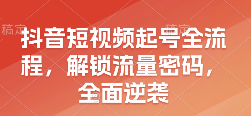 抖音短视频起号全流程，解锁流量密码，全面逆袭——生财有道创业项目网-生财有道