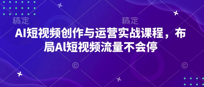 AI短视频创作与运营实战课程，布局Al短视频流量不会停——生财有道创业项目网-生财有道