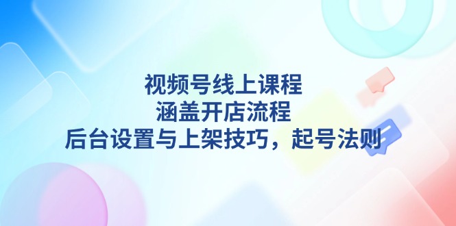 （13881期）视频号线上课程详解，涵盖开店流程，后台设置与上架技巧，起号法则_生财有道创业项目网-生财有道