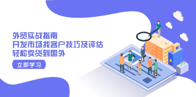 （13987期）外贸实战指南：开发市场找客户技巧及评估，轻松卖货到国外_生财有道创业项目网-生财有道