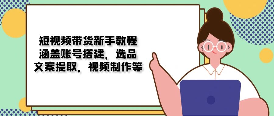 （13958期）短视频带货新手教程：涵盖账号搭建，选品，文案提取，视频制作等_生财有道创业项目网-生财有道