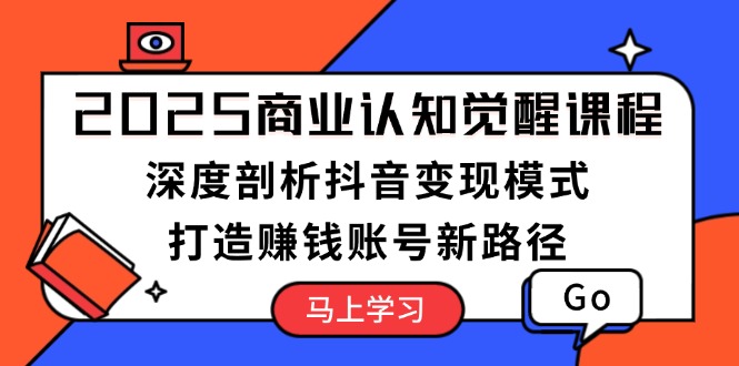 （13948期）2025商业认知觉醒课程：深度剖析抖音变现模式，打造赚钱账号新路径_生财有道创业项目网-生财有道