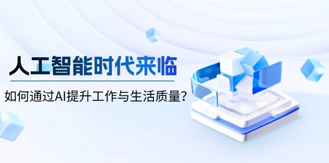 （13930期）人工智能时代来临，如何通过AI提升工作与生活质量？_生财有道创业项目网-生财有道