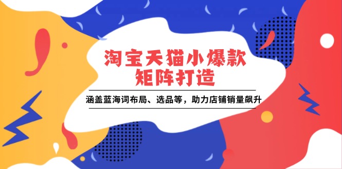 （13882期）淘宝天猫小爆款矩阵打造：涵盖蓝海词布局、选品等，助力店铺销量飙升_生财有道创业项目网-生财有道