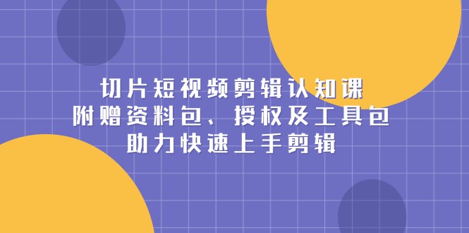 （13888期）切片短视频剪辑认知课，附赠资料包、授权及工具包，助力快速上手剪辑_生财有道创业项目网-生财有道