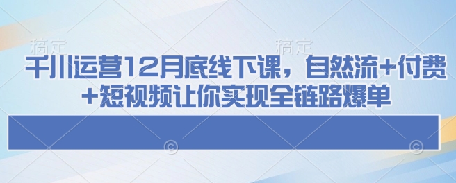 千川运营12月底线下课，自然流+付费+短视频让你实现全链路爆单——生财有道创业项目网-生财有道