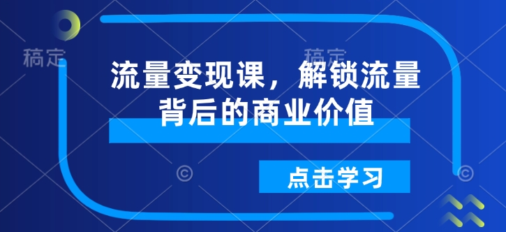 流量变现课，解锁流量背后的商业价值——生财有道创业项目网-生财有道