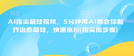 AI指尖萌娃视频，5分钟用AI教会你制作治愈萌娃，快速涨粉(附实操步骤)——生财有道创业项目网-生财有道