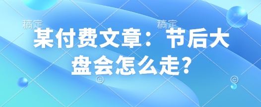 某付费文章：节后大盘会怎么走?——生财有道创业项目网-生财有道
