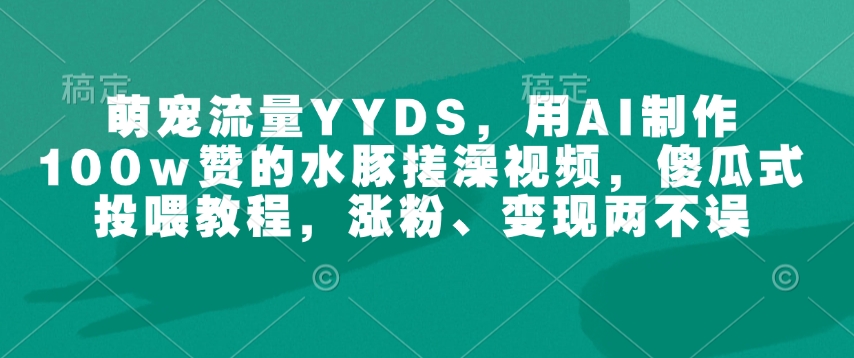 萌宠流量YYDS，用AI制作100w赞的水豚搓澡视频，傻瓜式投喂教程，涨粉、变现两不误——生财有道创业项目网-生财有道