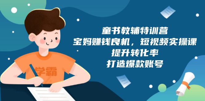 （13899期）童书教辅特训营，宝妈赚钱良机，短视频实操课，提升转化率，打造爆款账号_生财有道创业项目网-生财有道