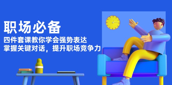 （13901期）职场必备，四件套课教你学会强势表达，掌握关键对话，提升职场竞争力_生财有道创业项目网-生财有道