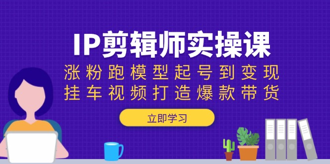 （13980期）IP剪辑师实操课：涨粉跑模型起号到变现，挂车视频打造爆款带货_生财有道创业项目网-生财有道