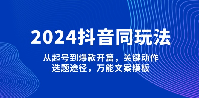 （13982期）2024抖音同玩法，从起号到爆款开篇，关键动作，选题途径，万能文案模板_生财有道创业项目网-生财有道