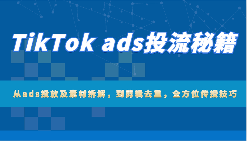 TikTok ads投流秘籍：从ads投放及素材拆解，到剪辑去重，全方位传授技巧_生财有道创业网-生财有道