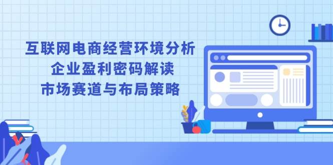 互联网电商经营环境分析 , 企业盈利密码解读 , 市场赛道与布局策略_生财有道创业网-生财有道