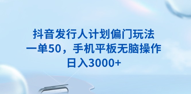 （13967期）抖音发行人计划偏门玩法，一单50，手机平板无脑操作，日入3000+_生财有道创业项目网-生财有道