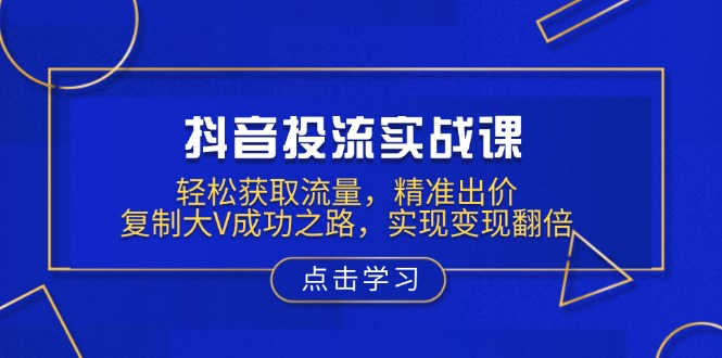 （13954期）抖音投流实战课，轻松获取流量，精准出价，复制大V成功之路，实现变现翻倍_生财有道创业项目网-生财有道