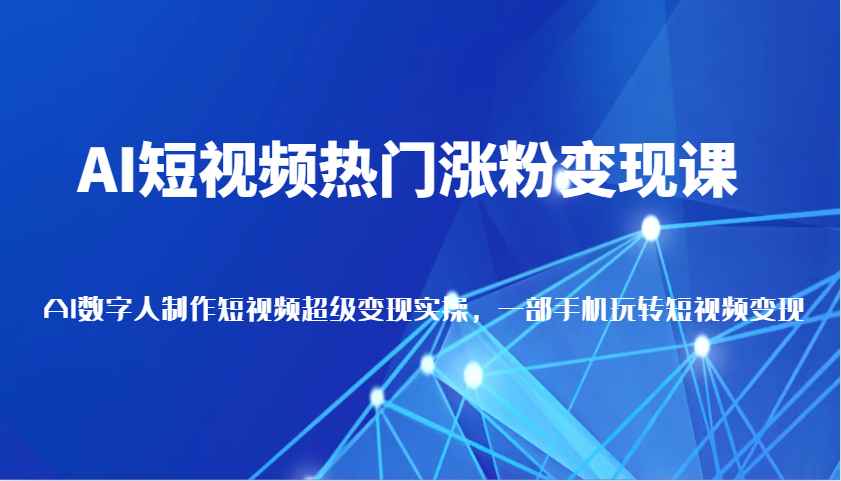 AI短视频热门涨粉变现课，AI数字人制作短视频超级变现实操，一部手机玩转短视频变现_生财有道创业网-生财有道