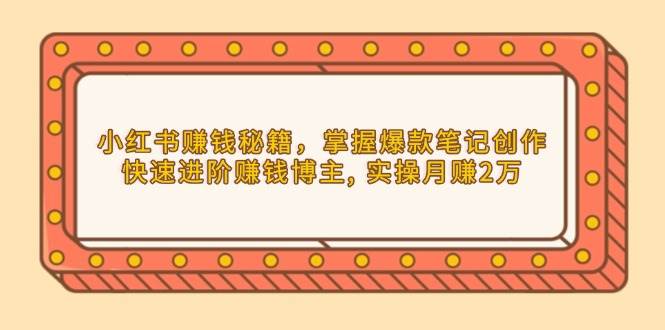 小红书赚钱秘籍，掌握爆款笔记创作，快速进阶赚钱博主 , 实操月赚2万_生财有道创业网-生财有道