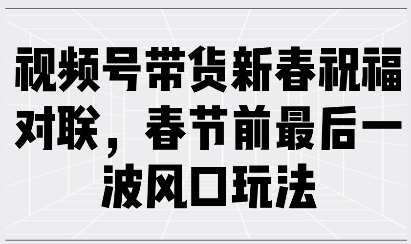 （13991期）视频号带货新春祝福对联，春节前最后一波风口玩法_生财有道创业项目网-生财有道