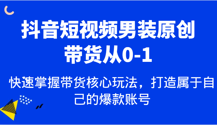 抖音短视频男装原创带货从0-1，快速掌握带货核心玩法，打造属于自己的爆款账号_生财有道创业网-生财有道