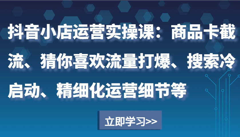 抖音小店运营实操课：商品卡截流、猜你喜欢流量打爆、搜索冷启动、精细化运营细节等_生财有道创业网-生财有道