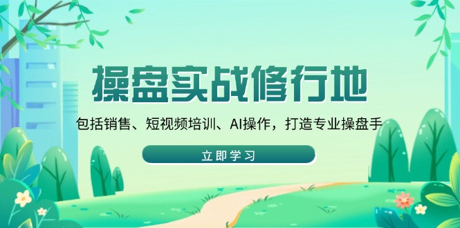 （14037期）操盘实战修行地：包括销售、短视频培训、AI操作，打造专业操盘手_生财有道创业项目网-生财有道