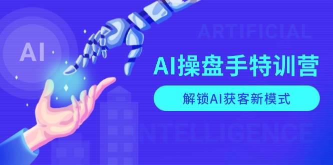 AI操盘手特训营，解锁AI获客新模式，全面掌握AI商业应用与提示词技巧_生财有道创业网-生财有道