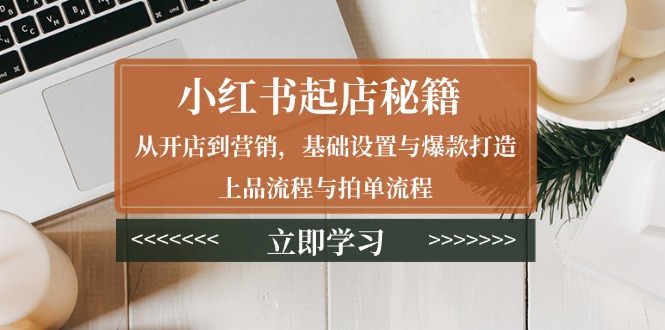 （13912期）小红书起店秘籍：从开店到营销，基础设置与爆款打造、上品流程与拍单流程_生财有道创业项目网-生财有道