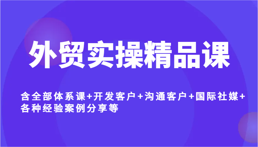 外贸实操精品课，含全部体系课+开发客户+沟通客户+国际社媒+各种经验案例分享等_生财有道创业网-生财有道