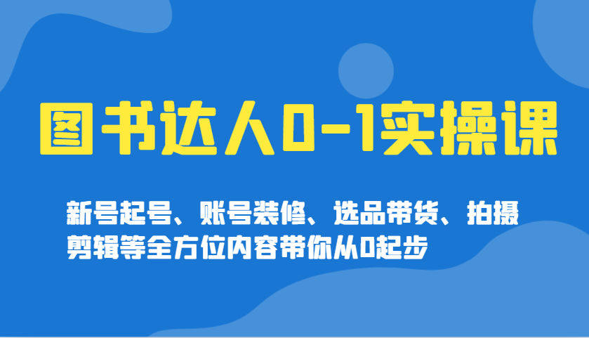 图书达人0-1实操课，新号起号、账号装修、选品带货、拍摄剪辑等全方位内容带你从0起步_生财有道创业网-生财有道