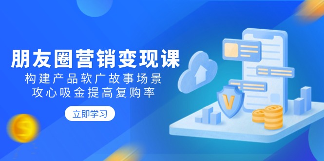 （14162期）朋友圈营销变现课：构建产品软广故事场景，攻心吸金提高复购率_生财有道创业项目网-生财有道