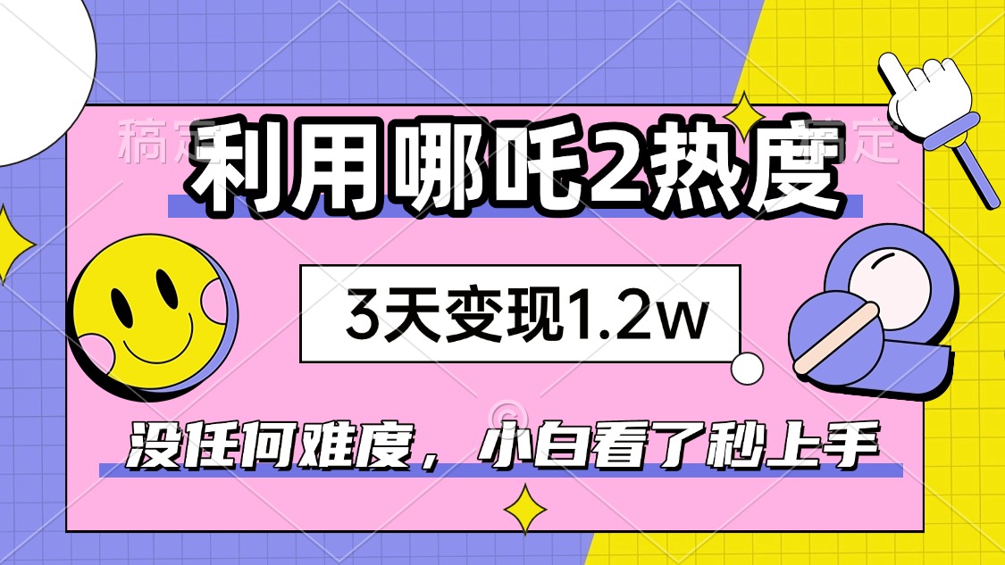 （14178期）如何利用哪吒2爆火，3天赚1.2W，没有任何难度，小白看了秒学会，抓紧时…_生财有道创业项目网-生财有道