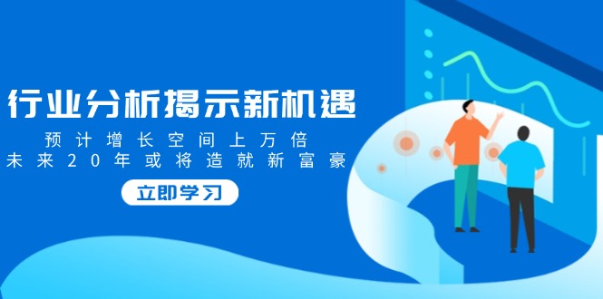 （14176期）行业分析揭示新机遇，预计增长空间上万倍，未来20年或将造就新富豪_生财有道创业项目网-生财有道