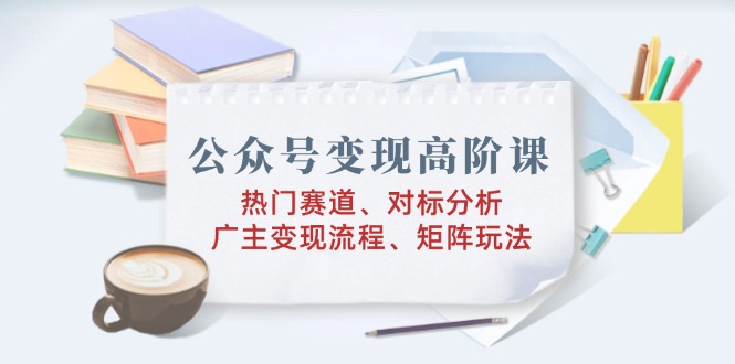 （14177期）公众号变现高阶课：热门赛道、对标分析、广告主变现流程、矩阵玩法_生财有道创业项目网-生财有道