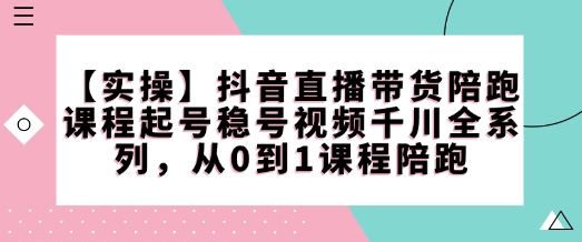 【实操】抖音直播带货陪跑课程起号稳号视频千川全系列，从0到1课程陪跑——生财有道创业项目网-生财有道