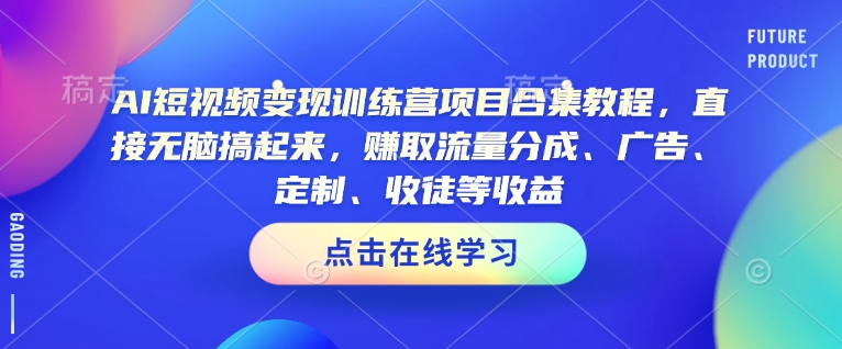 AI短视频变现训练营项目合集教程，直接无脑搞起来，赚取流量分成、广告、定制、收徒等收益——生财有道创业项目网-生财有道