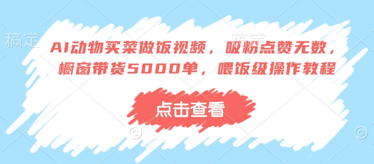 AI动物买菜做饭视频，吸粉点赞无数，橱窗带货5000单，喂饭级操作教程——生财有道创业项目网-生财有道