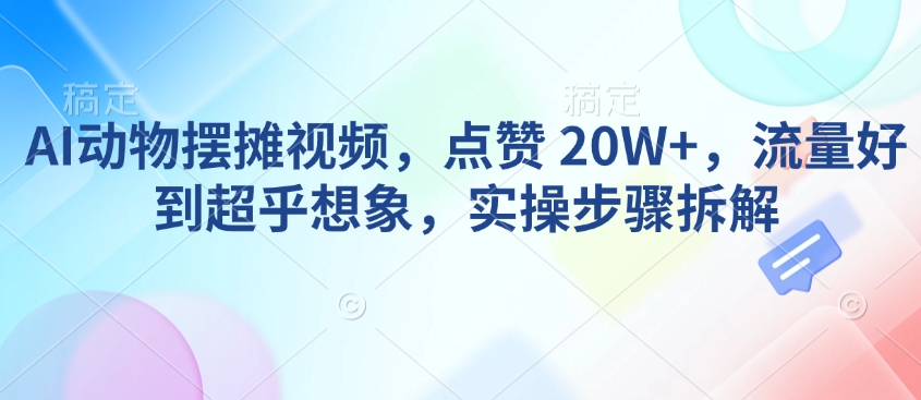 AI动物摆摊视频，点赞 20W+，流量好到超乎想象，实操步骤拆解——生财有道创业项目网-生财有道