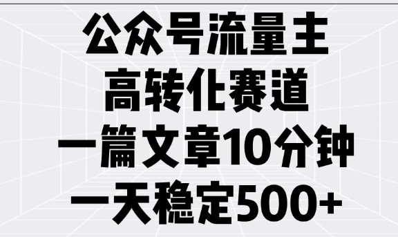 公众号流量主高转化赛道，一篇文章10分钟，一天稳定5张——生财有道创业项目网-生财有道