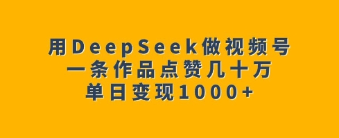 用DeepSeek做视频号，一条作品点赞几十万，单日变现1k——生财有道创业项目网-生财有道