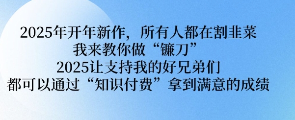 2025年开年新作，所有人都在割韭菜，我来教你做“镰刀” 2025让支持我的好兄弟们都可以通过“知识付费”拿到满意的成绩【揭秘】——生财有道创业项目网-生财有道