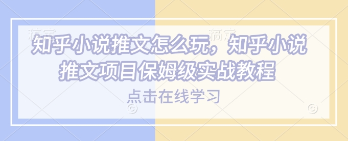 知乎小说推文怎么玩，知乎小说推文项目保姆级实战教程——生财有道创业项目网-生财有道