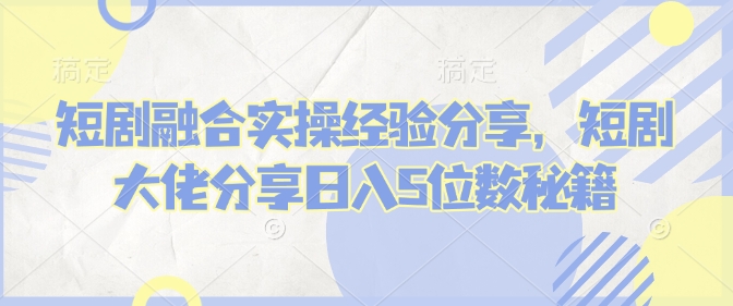 短剧融合实操经验分享，短剧大佬分享日入5位数秘籍——生财有道创业项目网-生财有道