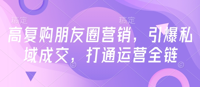 高复购朋友圈营销，引爆私域成交，打通运营全链——生财有道创业项目网-生财有道