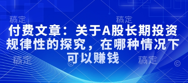 付费文章：关于A股长期投资规律性的探究，在哪种情况下可以赚钱——生财有道创业项目网-生财有道
