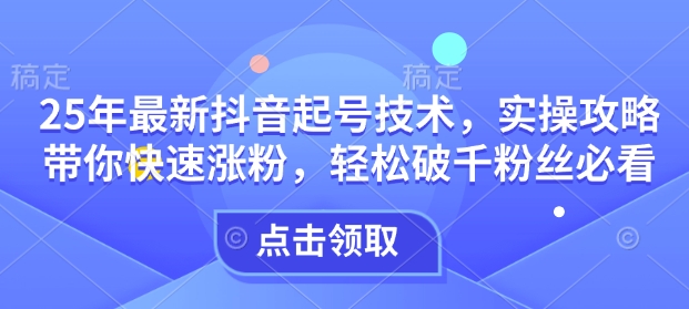 25年最新抖音起号技术，实操攻略带你快速涨粉，轻松破千粉丝必看——生财有道创业项目网-生财有道